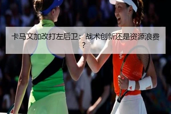 卡马文加改打左后卫：战术创新还是资源浪费？